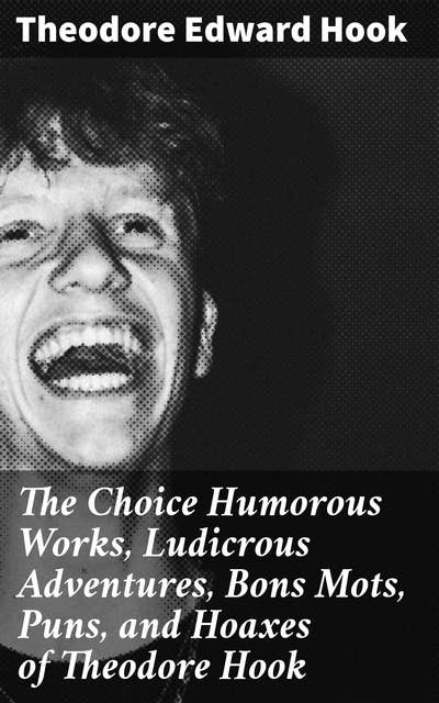 The Choice Humorous Works, Ludicrous Adventures, Bons Mots, Puns, and Hoaxes of Theodore Hook