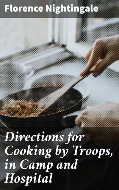 Directions for Cooking by Troops, in Camp and Hospital: Prepared for the Army of Virginia, and published by order of the Surgeon General, with essays on "taking food," and "what food."