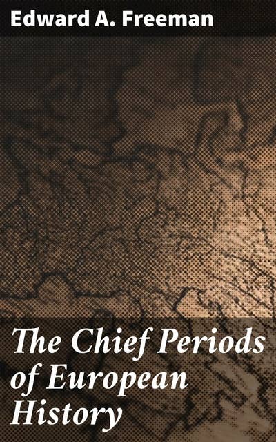 The Chief Periods of European History: Six lectures read in the University of Oxford in Trinity term, 1885