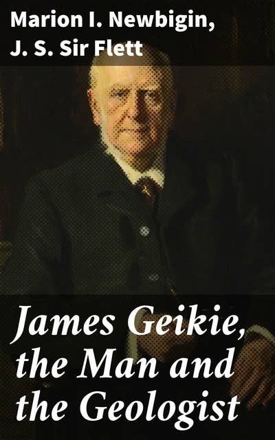 James Geikie, the Man and the Geologist: Exploring the Geological Legacy of a Scottish Scientist