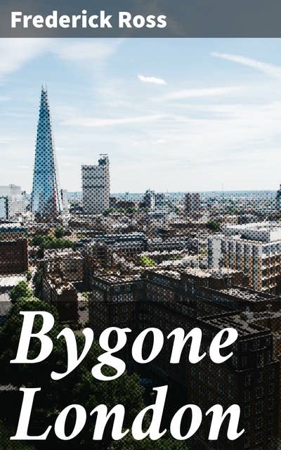 Bygone London: Rediscovering the Elegance of Old London: A Journey Through Bygone Streets, Parties, and Scandals