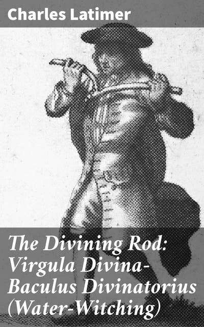 The Divining Rod: Virgula Divina—Baculus Divinatorius (Water-Witching): Unveiling the Ancient Art of Water Divination