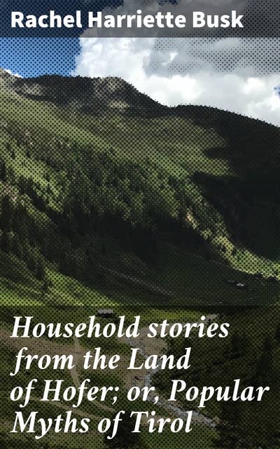Household stories from the Land of Hofer; or, Popular Myths of Tirol
