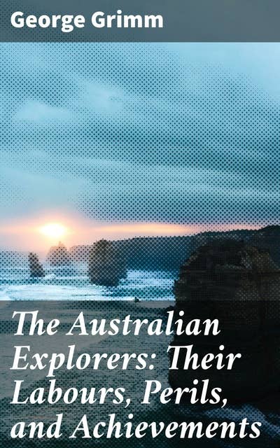 The Australian Explorers: Their Labours, Perils, and Achievements: Being a Narrative of Discovery from the Landing of Captain Cook to the Centennial Year