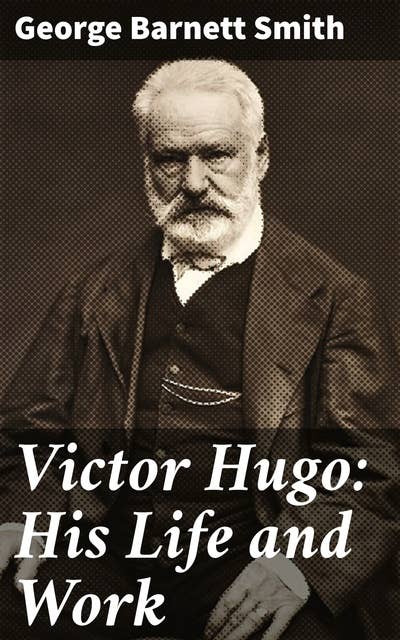 Victor Hugo: His Life and Work: Exploring the Literary Legacy of a French Mastermind