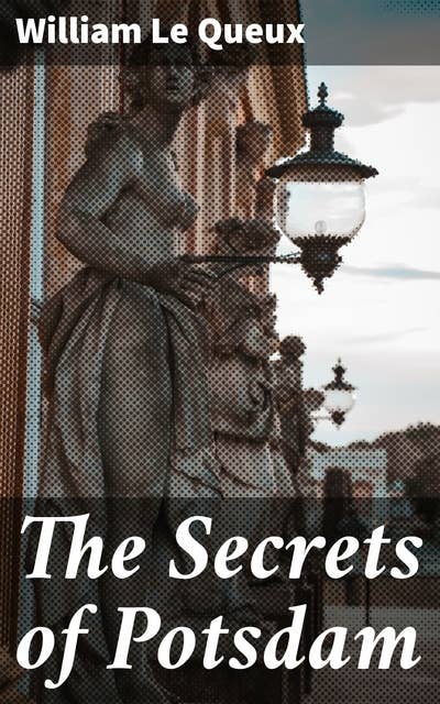 The Secrets of Potsdam: A Startling Exposure of the Inner Life of the Courts of the Kaiser and Crown-Prince