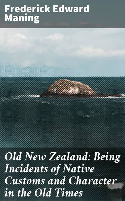 Old New Zealand: Being Incidents of Native Customs and Character in the Old Times: Unveiling Maori Traditions in Colonial New Zealand