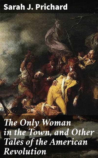 The Only Woman in the Town, and Other Tales of the American Revolution: Courageous Women of Revolutionary America