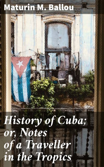 History of Cuba; or, Notes of a Traveller in the Tropics: Being a Political, Historical, and Statistical Account of the Island, from its First Discovery to the Present Time
