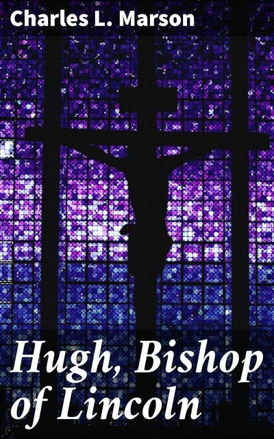 Hugh, Bishop of Lincoln: A Short Story of One of the Makers of Mediaeval England