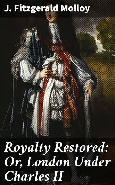Royalty Restored; Or, London Under Charles II: Intrigue, Scandals, and Majesty: A Portrait of Restoration England