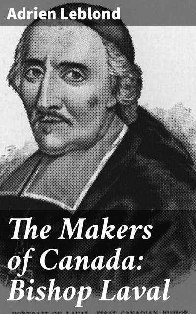The Makers of Canada: Bishop Laval: Exploring the Legacy of a Canadian Trailblazer in Colonial History