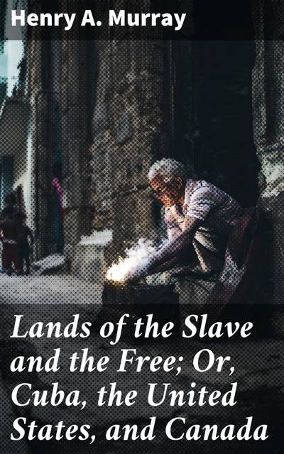 Lands of the Slave and the Free; Or, Cuba, the United States, and Canada: Exploring Bonds of Slavery and Freedom in the Americas