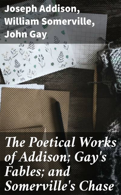 The Poetical Works of Addison; Gay's Fables; and Somerville's Chase: With Memoirs and Critical Dissertations, by the Rev. George Gilfillan