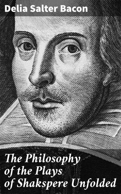 The Philosophy of the Plays of Shakspere Unfolded: Exploring the Philosophical Depths of Shakespeare's Dramatic Tapestry
