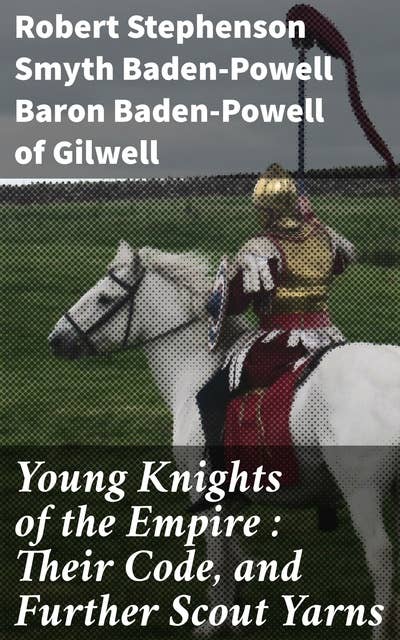 Young Knights of the Empire : Their Code, and Further Scout Yarns: Honorable Quests and Gallant Deeds: Inspiring Youth Adventures in Chivalry and Honor