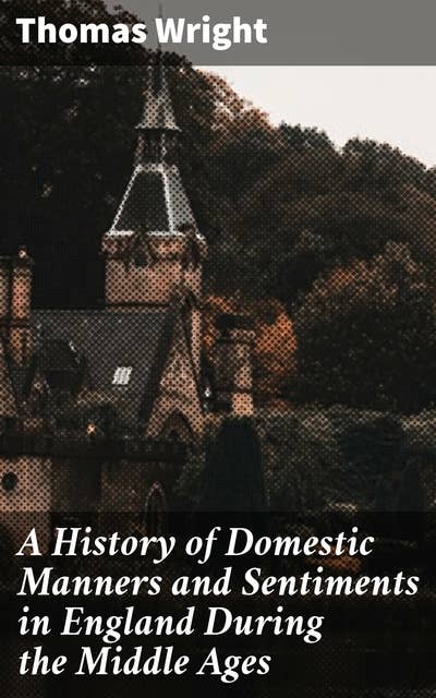 A History of Domestic Manners and Sentiments in England During the Middle Ages: Unveiling Medieval England's Cultural Tapestry