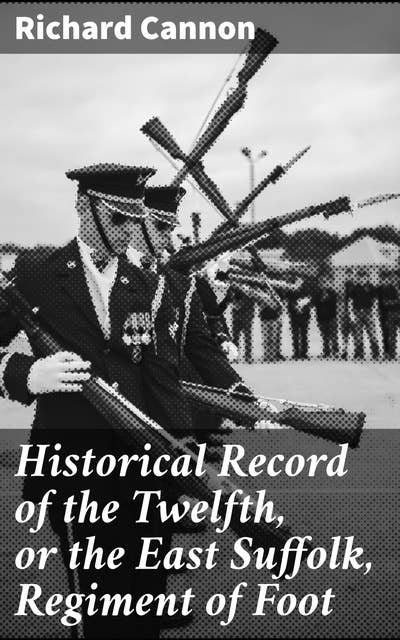 Historical Record of the Twelfth, or the East Suffolk, Regiment of Foot: Containing an Account of the Formation of the Regiment in 1685, and of Its Subsequent Services to 1847