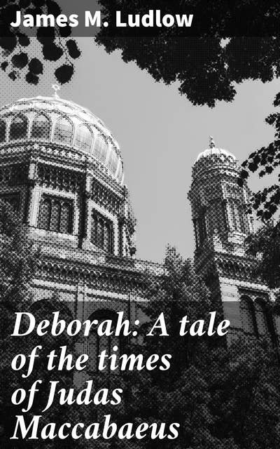 Deborah: A tale of the times of Judas Maccabaeus: A Jewish Woman's Courage in the Midst of Revolt