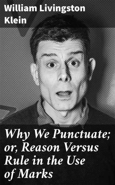 Why We Punctuate; or, Reason Versus Rule in the Use of Marks: Mastering Punctuation: Insights for Effective Communication