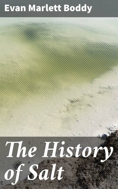 The History of Salt: With Observations on the Geographical Distribution, Geological Formation, and Medicinal and Dietetic Properties
