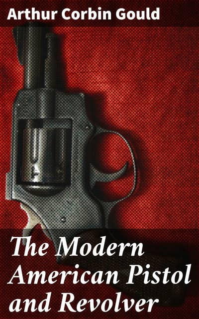 The Modern American Pistol and Revolver: A Comprehensive Guide to American Firearms Evolution and Design