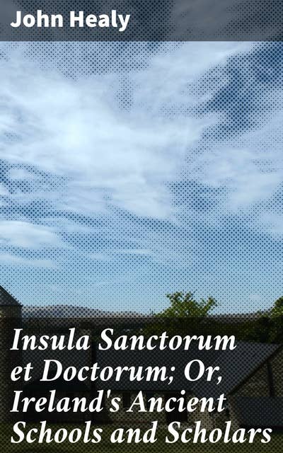 Insula Sanctorum et Doctorum; Or, Ireland's Ancient Schools and Scholars: Exploring Ireland's Scholarly Past and Educational Legacy
