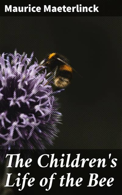 The Children's Life of the Bee: Exploring the Secret World of Bees: A Literary Journey into Nature's Wonders