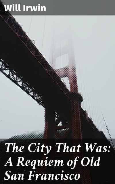 The City That Was: A Requiem of Old San Francisco: Remembering the Lost Charms: A Nostalgic Journey through Pre-Earthquake San Francisco