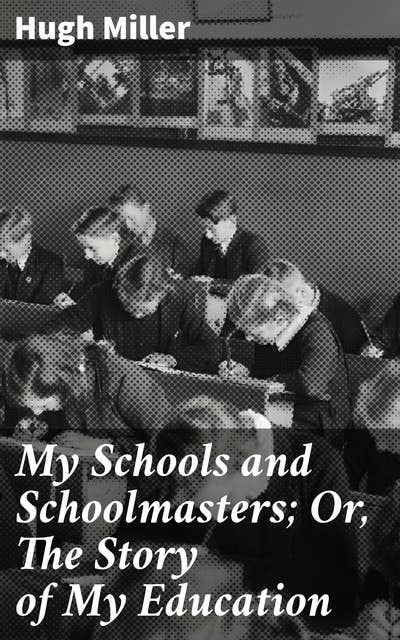 My Schools and Schoolmasters; Or, The Story of My Education: A Journey Through School Life and Self-Directed Learning in 19th-Century Scotland