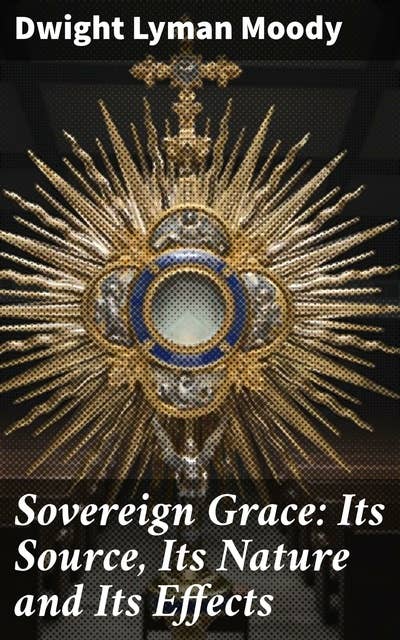 Sovereign Grace: Its Source, Its Nature and Its Effects