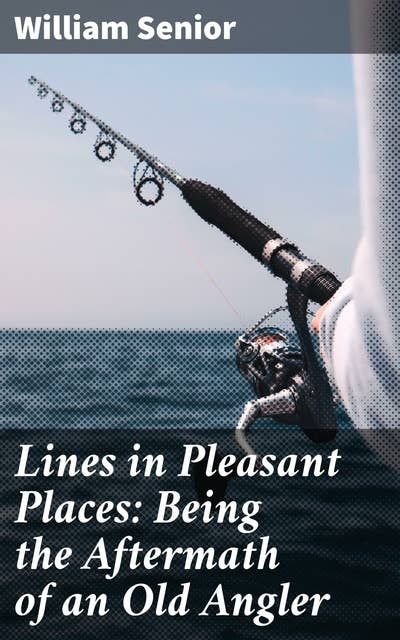 Lines in Pleasant Places: Being the Aftermath of an Old Angler: Reflections on Nature, Love, and Time: An Angler's Journey