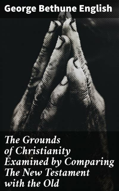 The Grounds of Christianity Examined by Comparing The New Testament with the Old: Exploring the Biblical Foundations of Christianity