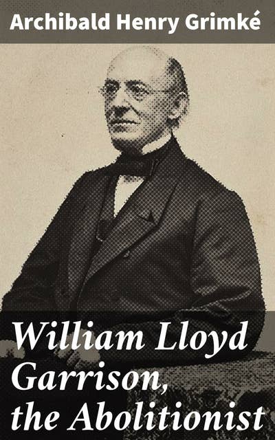 William Lloyd Garrison, the Abolitionist: Exploring William Lloyd Garrison's Impact on 19th Century American Society