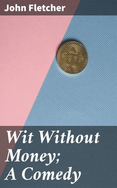 Wit Without Money; A Comedy: The Works of Francis Beaumont and John Fletcher