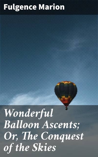 Wonderful Balloon Ascents; Or, The Conquest of the Skies: A History of Balloons and Balloon Voyages