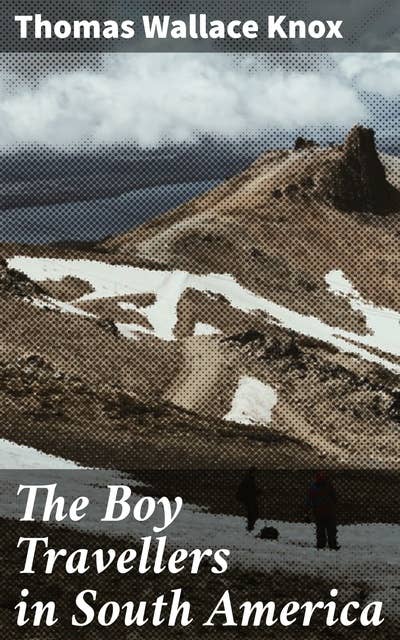 The Boy Travellers in South America: Adventures of Two Youths in a Journey through Ecuador, Peru, Bolivia, Paraguay, Argentine Republic, and Chili