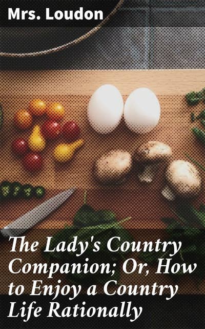 The Lady's Country Companion; Or, How to Enjoy a Country Life Rationally: Embrace the Serenity of Rural Living: A Comprehensive Guide for Country Dwellers
