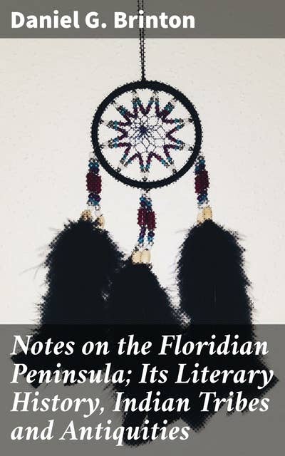 Notes on the Floridian Peninsula; Its Literary History, Indian Tribes and Antiquities: Exploring Florida's Cultural Legacy and Indigenous Peoples
