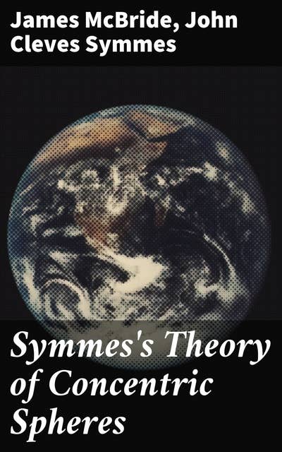 Symmes's Theory of Concentric Spheres: Demonstrating that the Earth is hollow, habitable within, and widely open about the poles