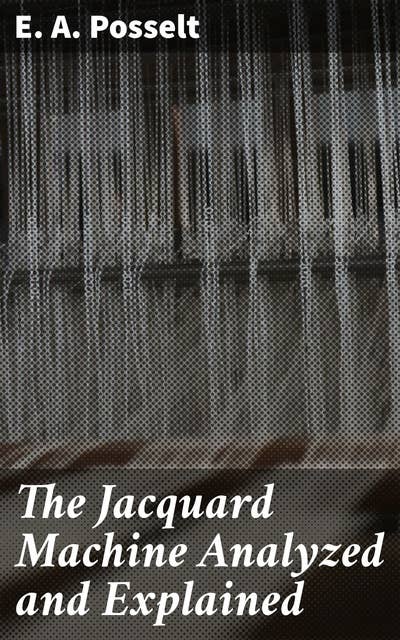 The Jacquard Machine Analyzed and Explained: With an appendix on the preparation of jacquard cards, and practical hints to learners of jacquard designing