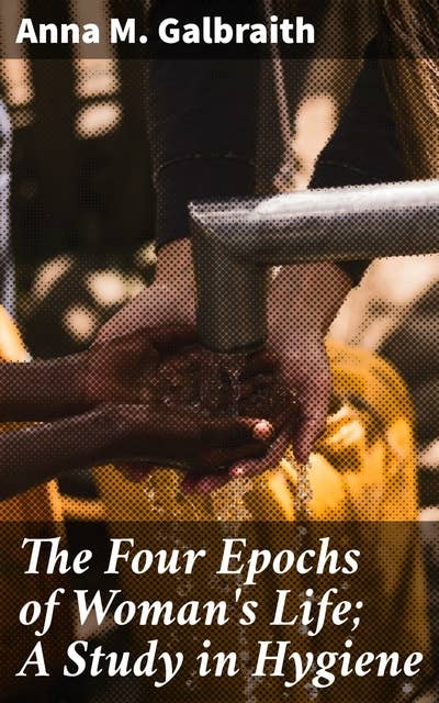 The Four Epochs of Woman's Life; A Study in Hygiene: Optimizing Women's Health Through the Four Life Epochs
