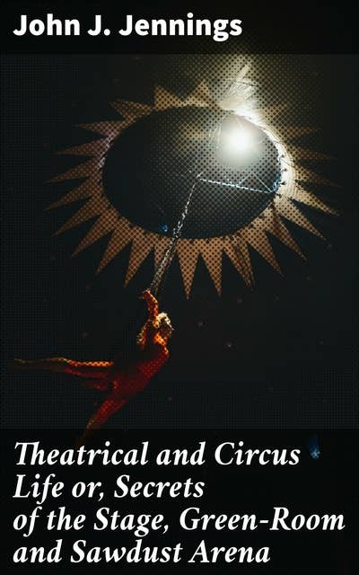 Theatrical and Circus Life or, Secrets of the Stage, Green-Room and Sawdust Arena