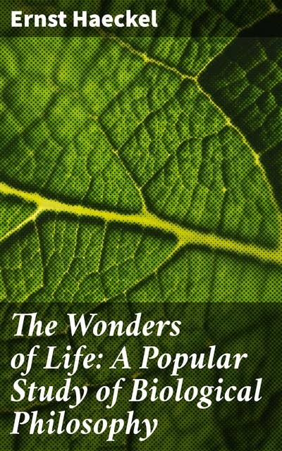 The Wonders of Life: A Popular Study of Biological Philosophy