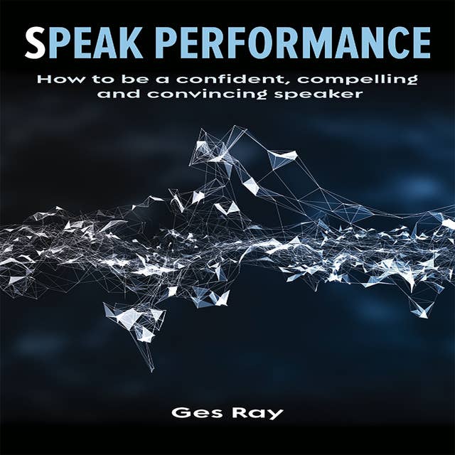 Speak Performance: How to be a confident, compelling and convincing speaker