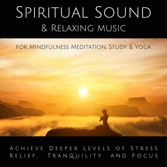 Spiritual Sound & Relaxing Music for Mindfulness Meditation, Study & Yoga: Achieve Deeper Levels of Stress Relief, Tranquility & Focus