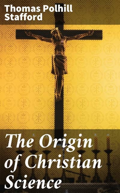 The Origin of Christian Science: Exploring the Evolution of Christian Science: A Scholarly Analysis of Religious Origins and Practices