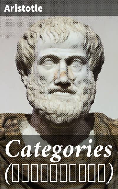 Categories (Κατηγορίαι): Exploring Reality through Aristotle's Categories: A Systematic Analysis of Ontology and Logic