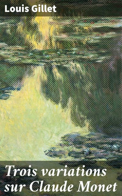 Trois variations sur Claude Monet: Les multiples facettes de Monet révélées par une plume passionnée et éclairée