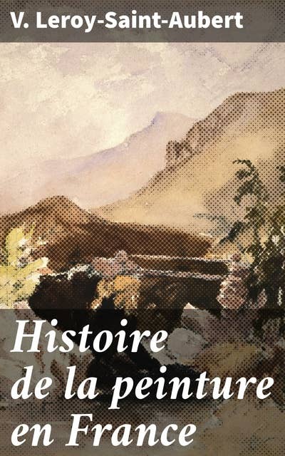 Histoire de la peinture en France: Exploration captivante de la peinture française à travers les siècles et les mouvements artistiques